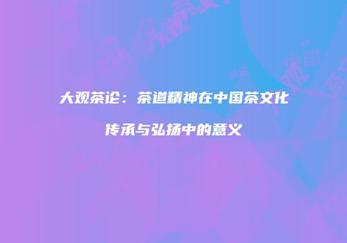 大观茶论：茶道精神在中国茶文化传承与弘扬中的意义