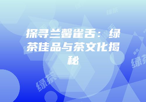 探寻兰馨雀舌：绿茶佳品与茶文化揭秘
