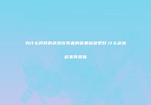 为什么同样的茶泡在有盖的碗里味道更好,什么茶泡起来有甜味
