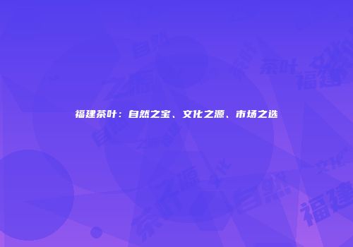 福建茶叶：自然之宝、文化之源、市场之选