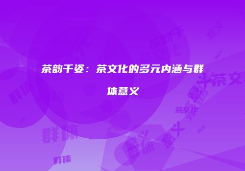 茶韵千姿：茶文化的多元内涵与群体意义