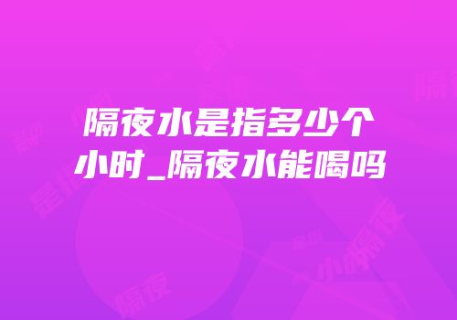 隔夜水是指多少个小时_隔夜水能喝吗