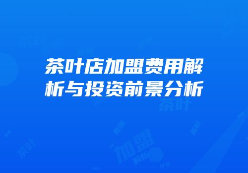 茶叶店加盟费用解析与投资前景分析