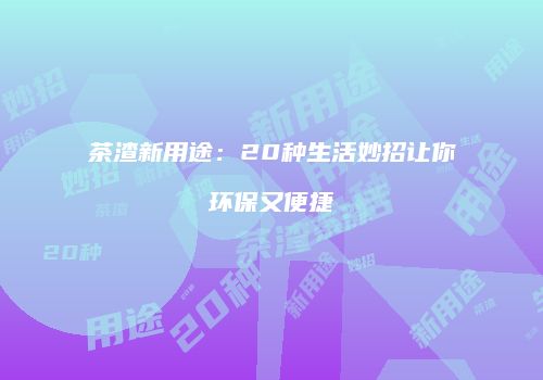 茶渣新用途：20种生活妙招让你环保又便捷