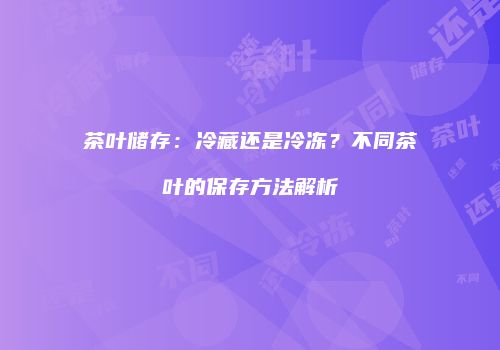 茶叶储存：冷藏还是冷冻？不同茶叶的保存方法解析