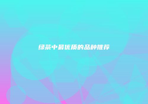 绿茶中最优质的品种推荐