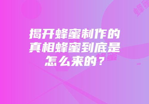揭开蜂蜜制作的真相蜂蜜到底是怎么来的？