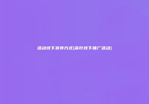 活动线下宣传方式(茶叶线下推广活动)