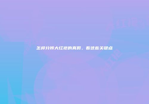 怎样分辨大红袍的真假，看这些关键点