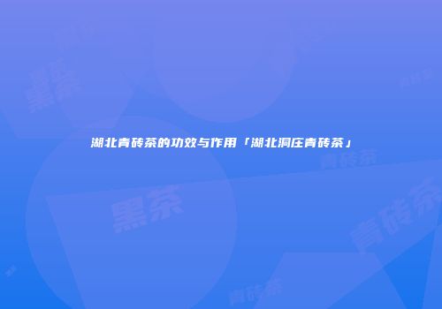 湖北青砖茶的功效与作用「湖北洞庄青砖茶」