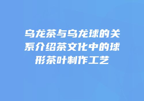 乌龙茶与乌龙球的关系介绍茶文化中的球形茶叶制作工艺