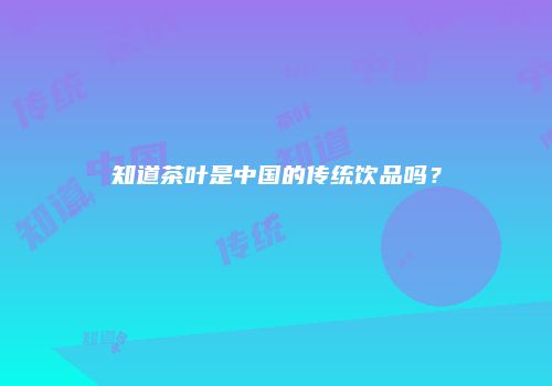 知道茶叶是中国的传统饮品吗？