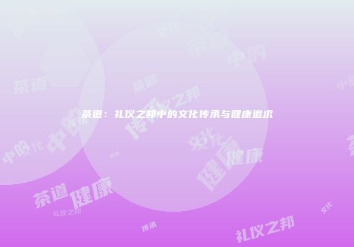 茶道：礼仪之邦中的文化传承与健康追求