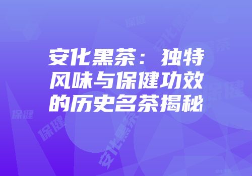 安化黑茶：独特风味与保健功效的历史名茶揭秘