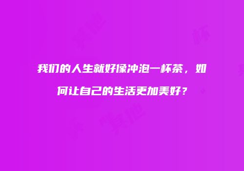我们的人生就好像冲泡一杯茶，如何让自己的生活更加美好？