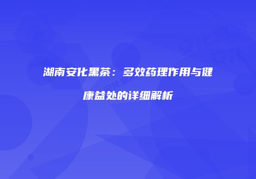 湖南安化黑茶：多效药理作用与健康益处的详细解析