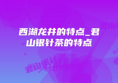 西湖龙井的特点_君山银针茶的特点