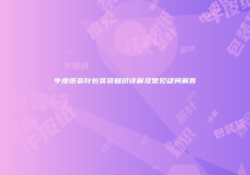 牛皮纸茶叶包装袋知识详解及常见疑问解答