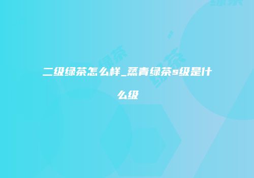 二级绿茶怎么样_蒸青绿茶s级是什么级