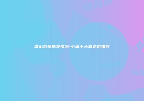 高山茶是乌龙茶吗-中国十大乌龙茶排名