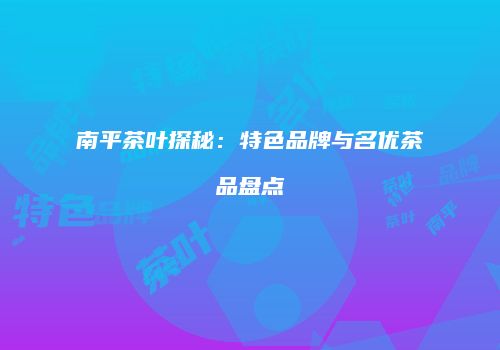 南平茶叶探秘：特色品牌与名优茶品盘点