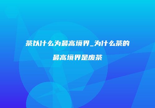 茶以什么为最高境界_为什么茶的最高境界是废茶