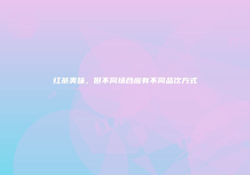 红茶美味，但不同场合应有不同品饮方式