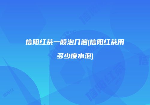 信阳红茶一般泡几遍(信阳红茶用多少度水泡)