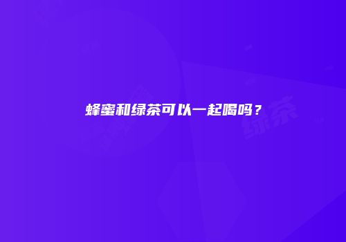蜂蜜和绿茶可以一起喝吗？