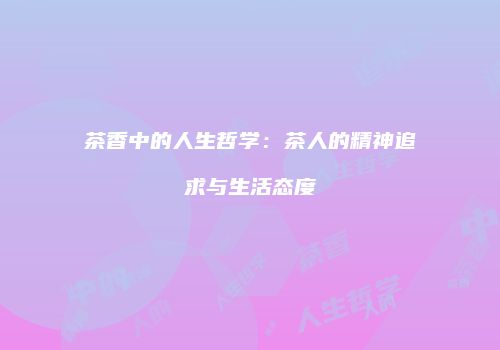 茶香中的人生哲学：茶人的精神追求与生活态度
