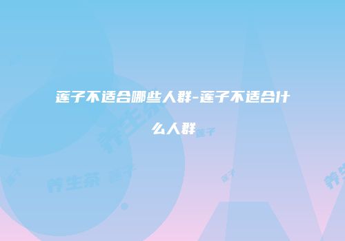 莲子不适合哪些人群-莲子不适合什么人群