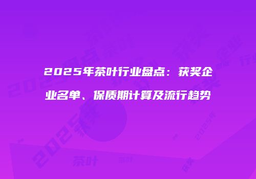 2025年茶叶行业盘点：获奖企业名单、保质期计算及流行趋势