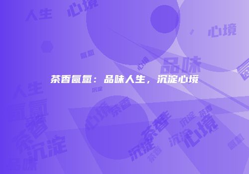 茶香氤氲：品味人生，沉淀心境