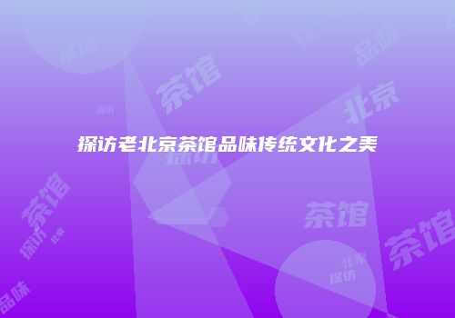 探访老北京茶馆品味传统文化之美