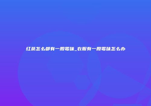 红茶怎么都有一股霉味_衣服有一股霉味怎么办