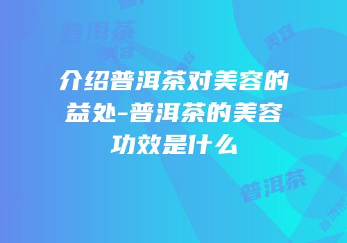 介绍普洱茶对美容的益处-普洱茶的美容功效是什么
