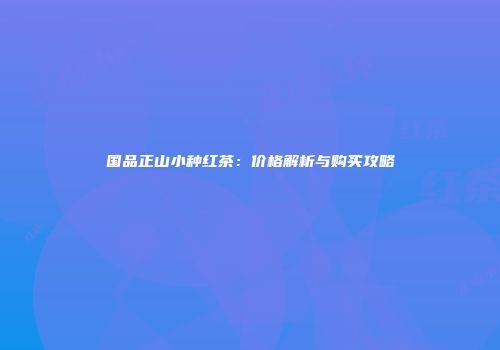 国品正山小种红茶：价格解析与购买攻略