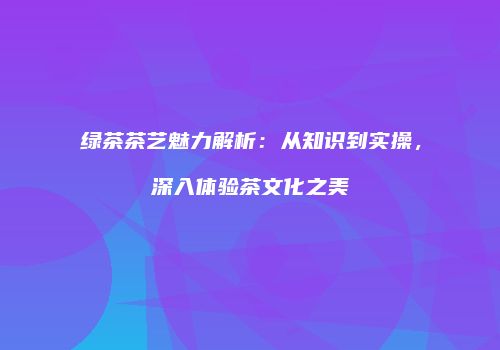 绿茶茶艺魅力解析：从知识到实操，深入体验茶文化之美