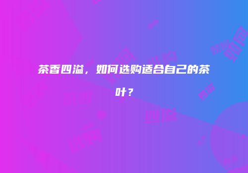 茶香四溢，如何选购适合自己的茶叶？