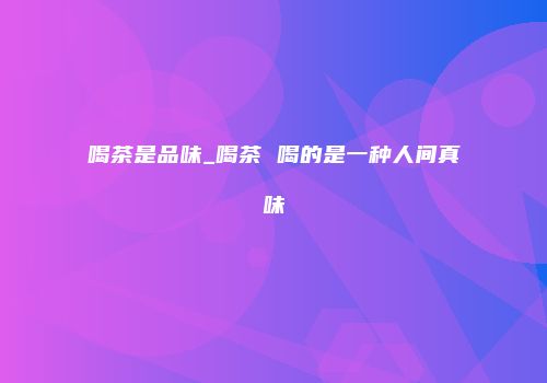 喝茶是品味_喝茶 喝的是一种人间真味