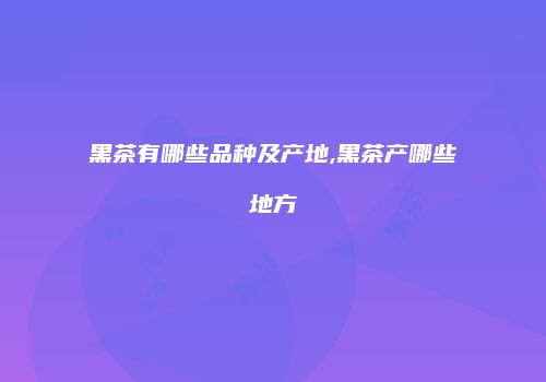 黑茶有哪些品种及产地,黑茶产哪些地方