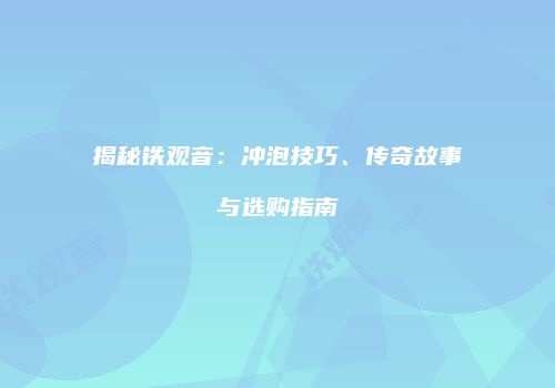揭秘铁观音：冲泡技巧、传奇故事与选购指南