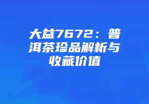 大益7672：普洱茶珍品解析与收藏价值