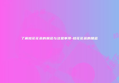 了解桂花花茶的禁忌与注意事项-桂花花茶的禁忌