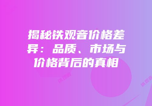 揭秘铁观音价格差异：品质、市场与价格背后的真相