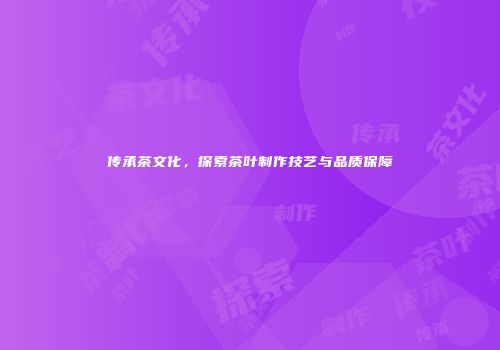 传承茶文化，探索茶叶制作技艺与品质保障