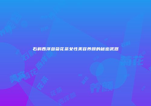 石斛西洋参菊花茶女性美容养颜的秘密武器