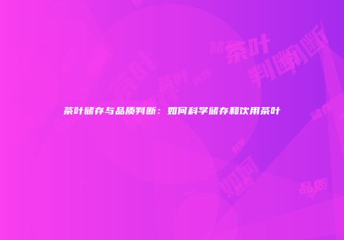 茶叶储存与品质判断：如何科学储存和饮用茶叶