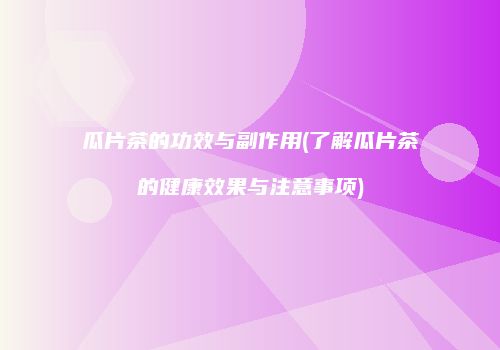瓜片茶的功效与副作用(了解瓜片茶的健康效果与注意事项)