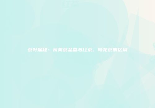 茶叶探秘：获奖茶品鉴与红茶、乌龙茶的区别